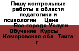 Пишу контрольные работы в области педагогики и психологии. › Цена ­ 300-650 - Все города Услуги » Обучение. Курсы   . Кемеровская обл.,Тайга г.